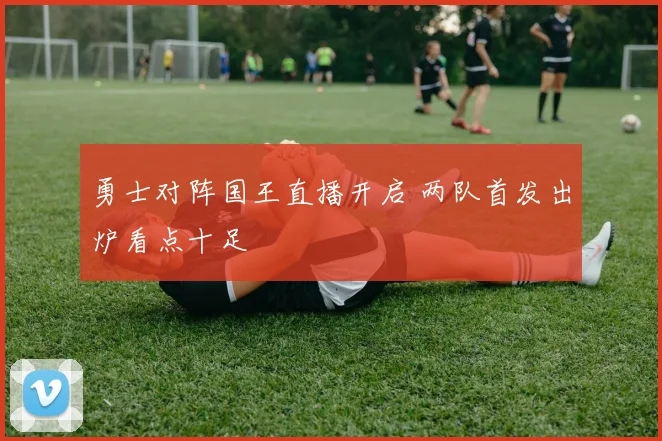 勇士对阵国王直播开启 两队首发出炉看点十足